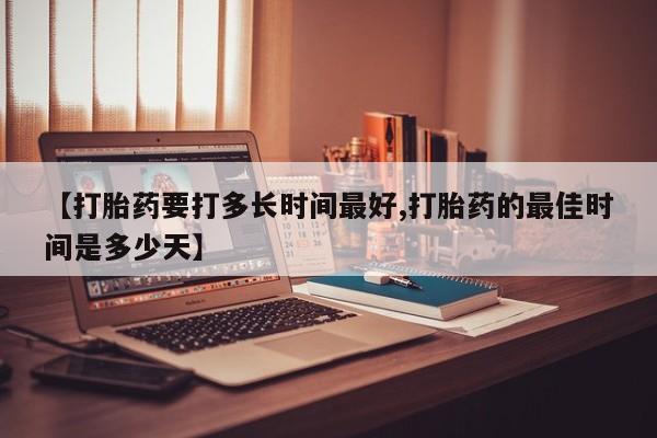 网上米非司酮片打胎药网店【打胎药要打多长时间最好,打胎药的最佳时间是多少天】