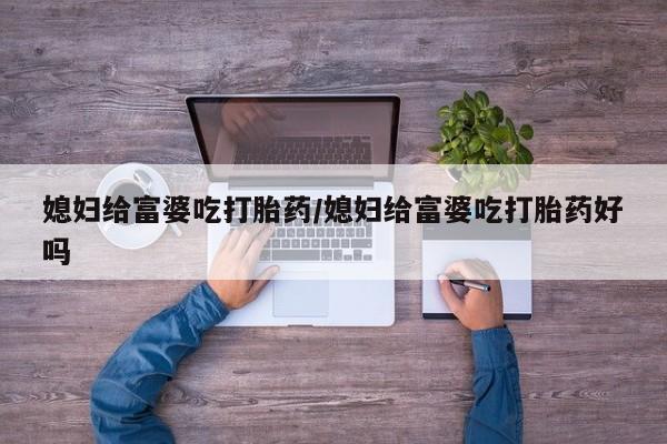 网上米非司酮片打胎药网店媳妇给富婆吃打胎药/媳妇给富婆吃打胎药好吗