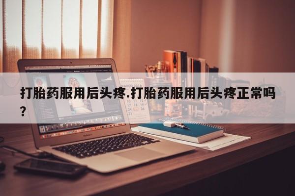 网上米非司酮片打胎药网店打胎药服用后头疼.打胎药服用后头疼正常吗?