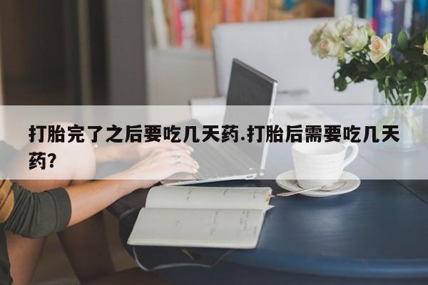 网上米非司酮片打胎药网店打胎完了之后要吃几天药.打胎后需要吃几天药？