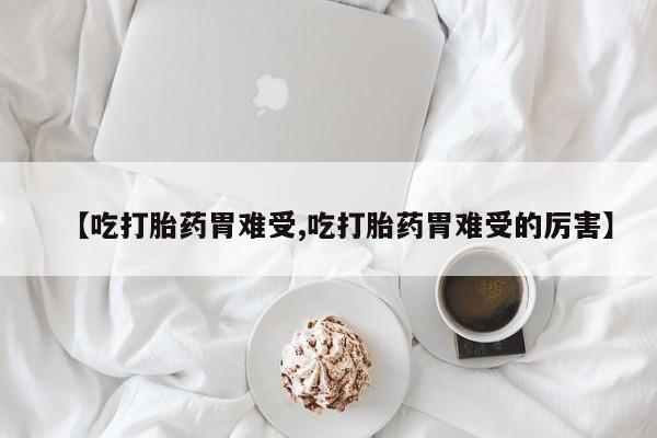 网上米非司酮片打胎药网店【吃打胎药胃难受,吃打胎药胃难受的厉害】