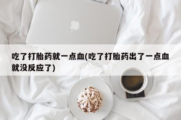 网上米非司酮片打胎药网店吃了打胎药就一点血(吃了打胎药出了一点血就没反应了)