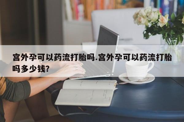 网上米非司酮片打胎药网店宫外孕可以药流打胎吗.宫外孕可以药流打胎吗多少钱？