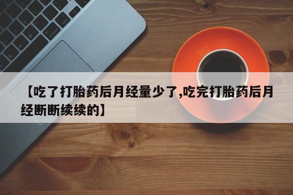 网上米非司酮片打胎药网店【吃了打胎药后月经量少了,吃完打胎药后月经断断续续的】