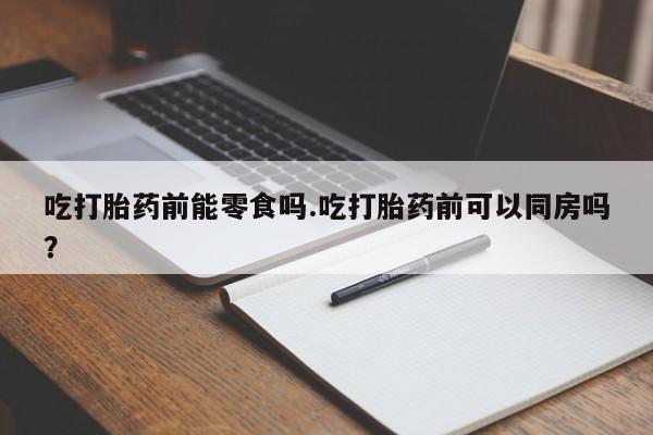 网上米非司酮片打胎药网店吃打胎药前能零食吗.吃打胎药前可以同房吗？