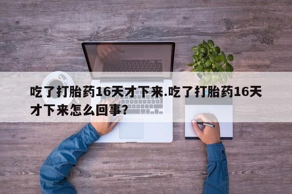 网上米非司酮片打胎药网店吃了打胎药16天才下来.吃了打胎药16天才下来怎么回事？