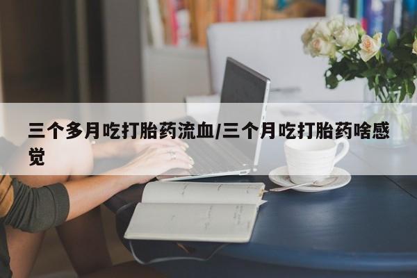 网上米非司酮片打胎药网店三个多月吃打胎药流血/三个月吃打胎药啥感觉