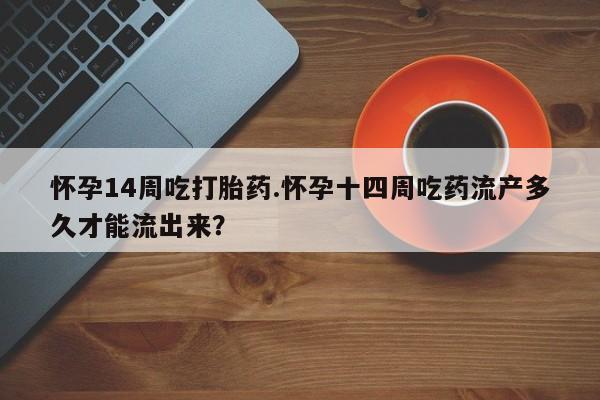 网上米非司酮片打胎药网店怀孕14周吃打胎药.怀孕十四周吃药流产多久才能流出来？