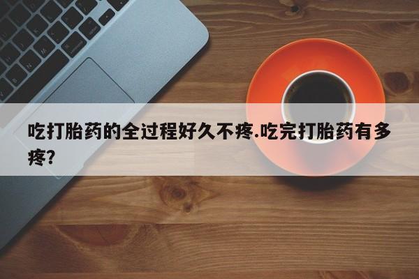 网上米非司酮片打胎药网店吃打胎药的全过程好久不疼.吃完打胎药有多疼？