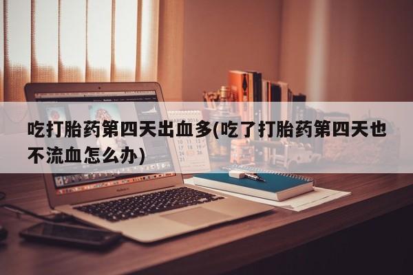 网上米非司酮片打胎药网店吃打胎药第四天出血多(吃了打胎药第四天也不流血怎么办)