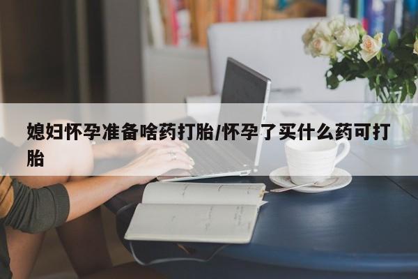 网上米非司酮片打胎药网店媳妇怀孕准备啥药打胎/怀孕了买什么药可打胎