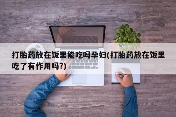 网上米非司酮片打胎药网店打胎药放在饭里能吃吗孕妇(打胎药放在饭里吃了有作用吗?)