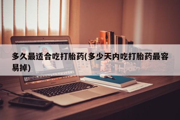 网上米非司酮片打胎药网店多久最适合吃打胎药(多少天内吃打胎药最容易掉)